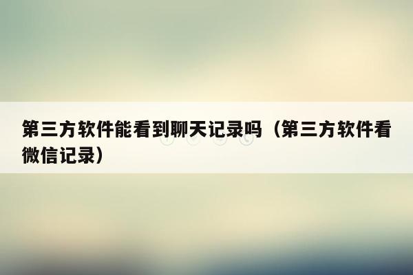 第三方软件能看到聊天记录吗（第三方软件看微信记录）